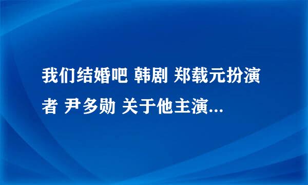 我们结婚吧 韩剧 郑载元扮演者 尹多勋 关于他主演的电视，电影，近况，有谁知道？关于他的一切。