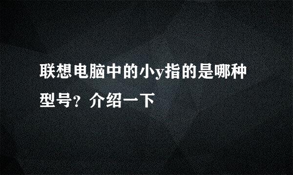 联想电脑中的小y指的是哪种型号？介绍一下