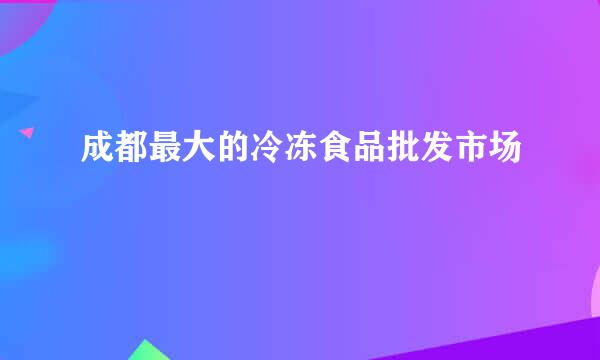 成都最大的冷冻食品批发市场