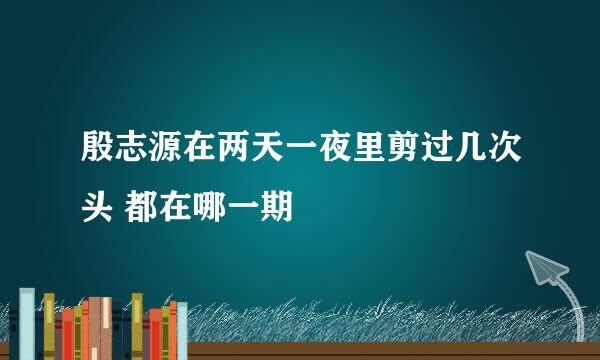 殷志源在两天一夜里剪过几次头 都在哪一期