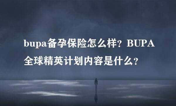 bupa备孕保险怎么样？BUPA全球精英计划内容是什么？