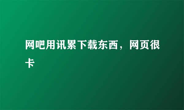 网吧用讯累下载东西，网页很卡