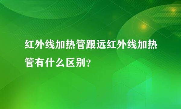 红外线加热管跟远红外线加热管有什么区别？