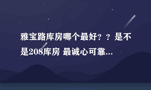 雅宝路库房哪个最好？？是不是208库房 最诚心可靠阿。。。