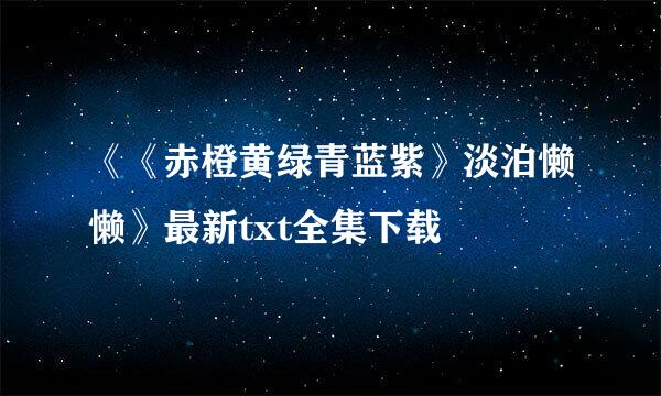 《《赤橙黄绿青蓝紫》淡泊懒懒》最新txt全集下载