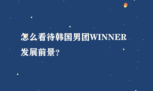 怎么看待韩国男团WINNER发展前景？