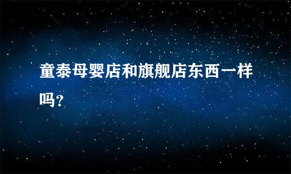 童泰母婴店和旗舰店东西一样吗？