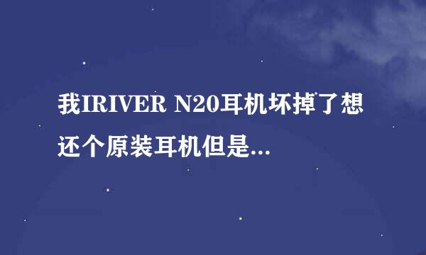 我IRIVER N20耳机坏掉了想还个原装耳机但是找不到哪有卖的，现在到处都说N20停产了，我在淘宝上问都没有的