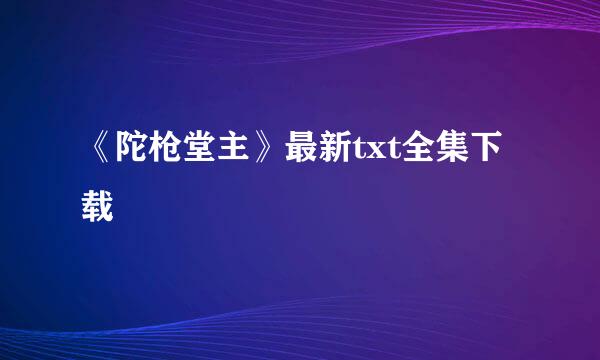 《陀枪堂主》最新txt全集下载