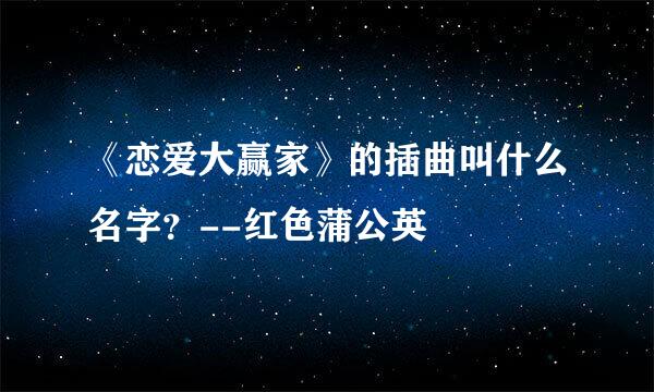 《恋爱大赢家》的插曲叫什么名字？--红色蒲公英