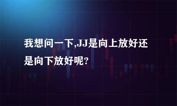 我想问一下,JJ是向上放好还是向下放好呢?