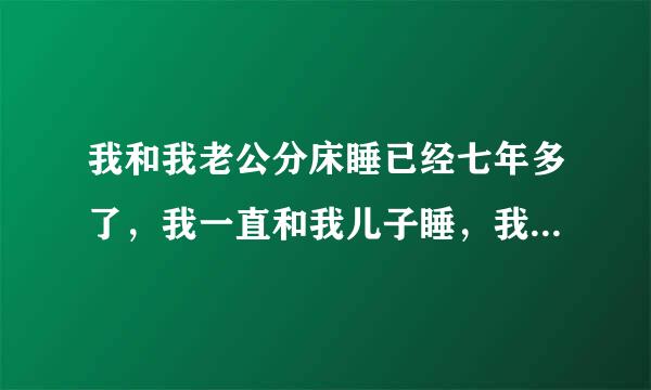 我和我老公分床睡已经七年多了，我一直和我儿子睡，我儿子今年都八周岁了，有一次我提出来说要和我老公睡