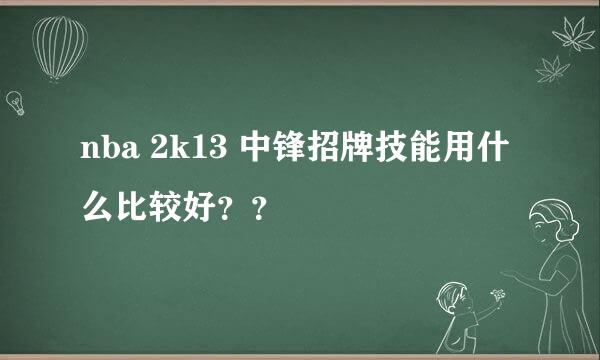 nba 2k13 中锋招牌技能用什么比较好？？