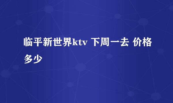 临平新世界ktv 下周一去 价格多少