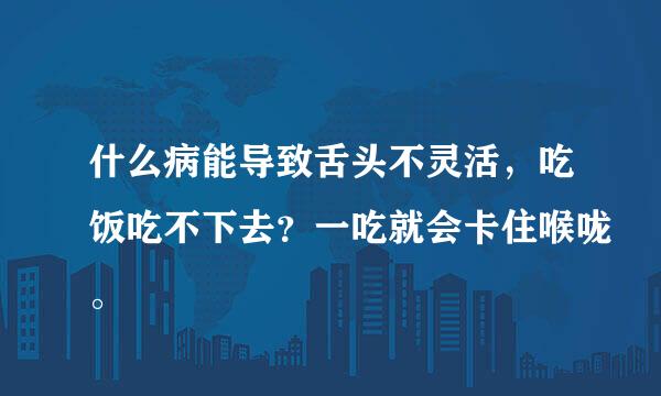 什么病能导致舌头不灵活，吃饭吃不下去？一吃就会卡住喉咙。