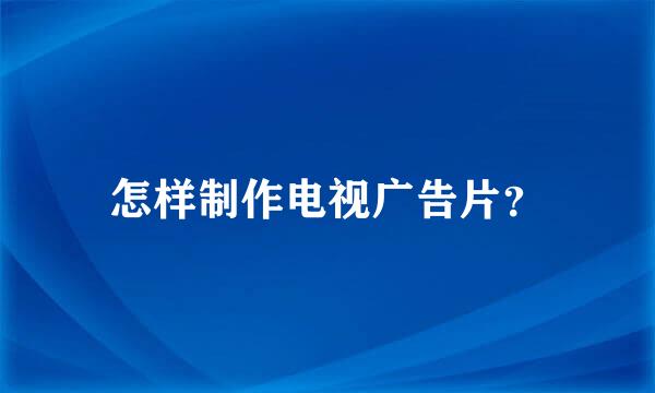 怎样制作电视广告片？