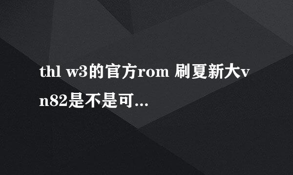 thl w3的官方rom 刷夏新大vn82是不是可以刷？大VN820是安卓4.0的系统。thl w3也是安卓4.0的系统。