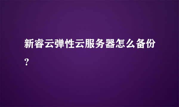 新睿云弹性云服务器怎么备份？