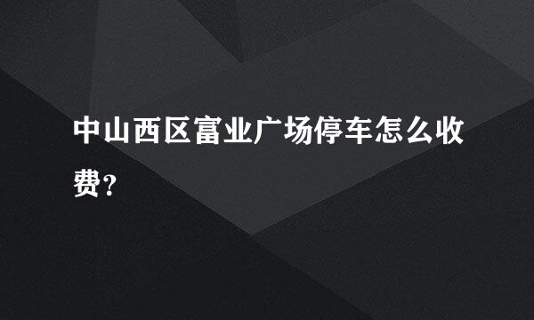 中山西区富业广场停车怎么收费？