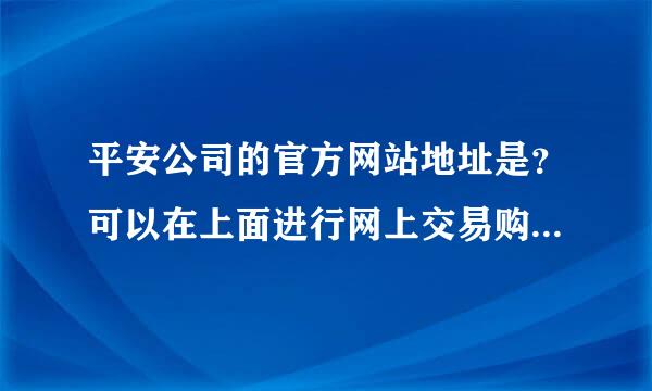 平安公司的官方网站地址是？可以在上面进行网上交易购买保险吧？