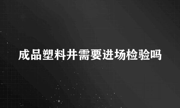 成品塑料井需要进场检验吗