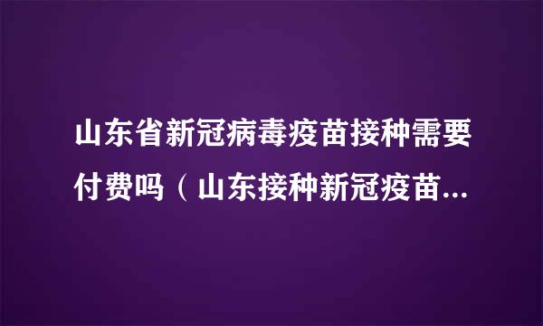 山东省新冠病毒疫苗接种需要付费吗（山东接种新冠疫苗收费吗）