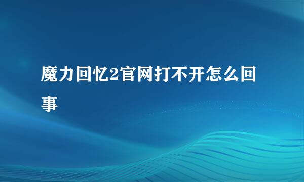 魔力回忆2官网打不开怎么回事