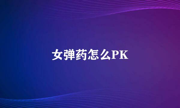 女弹药怎么PK