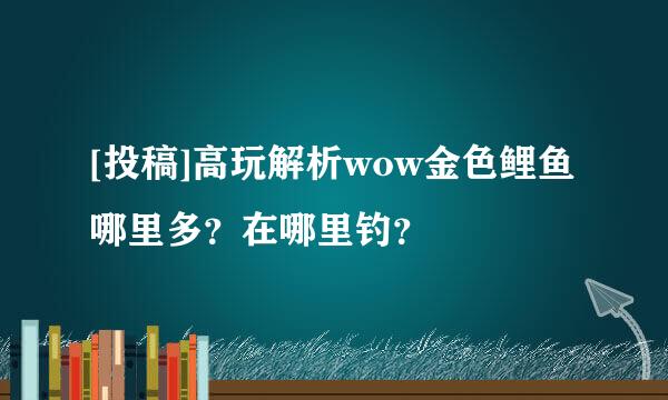 [投稿]高玩解析wow金色鲤鱼哪里多？在哪里钓？