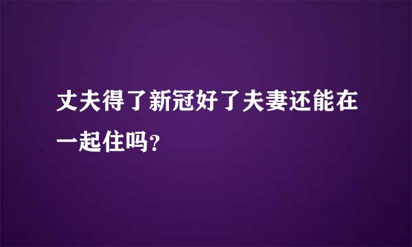 丈夫得了新冠好了夫妻还能在一起住吗？