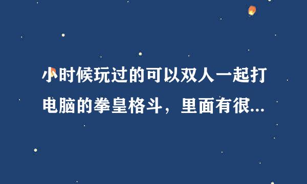 小时候玩过的可以双人一起打电脑的拳皇格斗，里面有很多人物光八神就有好几个里面还有七龙珠人物！跪求！