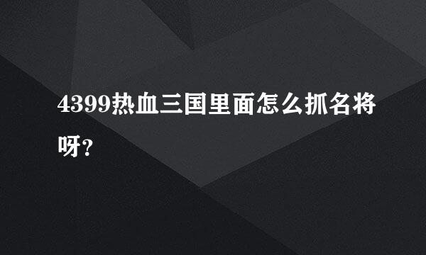 4399热血三国里面怎么抓名将呀？