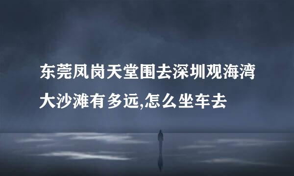 东莞凤岗天堂围去深圳观海湾大沙滩有多远,怎么坐车去