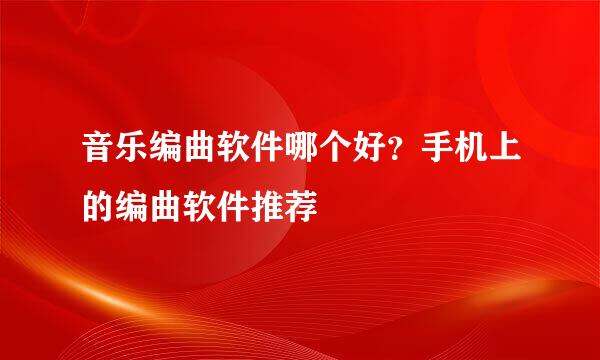 音乐编曲软件哪个好？手机上的编曲软件推荐