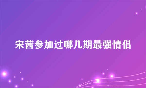 宋茜参加过哪几期最强情侣