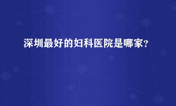 深圳最好的妇科医院是哪家？