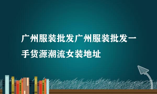 广州服装批发广州服装批发一手货源潮流女装地址