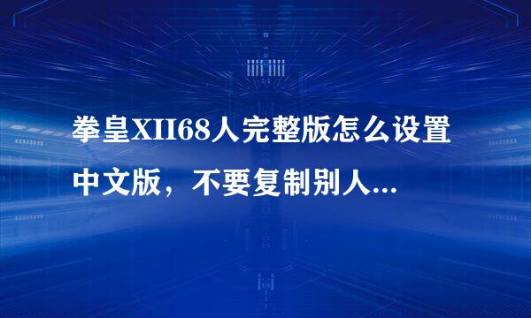 拳皇XII68人完整版怎么设置中文版，不要复制别人的答案我看过了，或者把下面的再简单翻译一下！