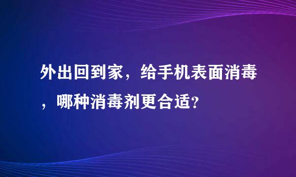 外出回到家，给手机表面消毒，哪种消毒剂更合适？