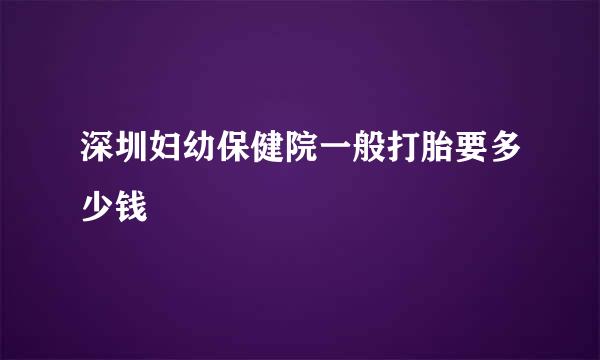 深圳妇幼保健院一般打胎要多少钱