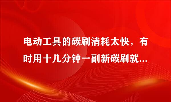 电动工具的碳刷消耗太快，有时用十几分钟一副新碳刷就没有了。请问这是为什么？怎样处理？谢谢。