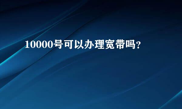 10000号可以办理宽带吗？