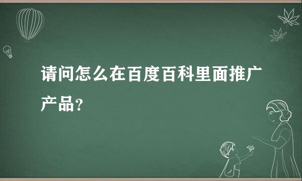 请问怎么在百度百科里面推广产品？