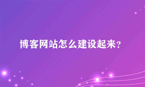 博客网站怎么建设起来？