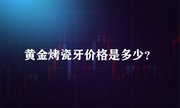 黄金烤瓷牙价格是多少？