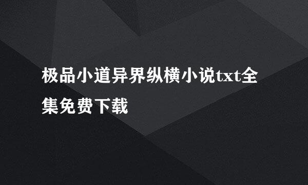 极品小道异界纵横小说txt全集免费下载