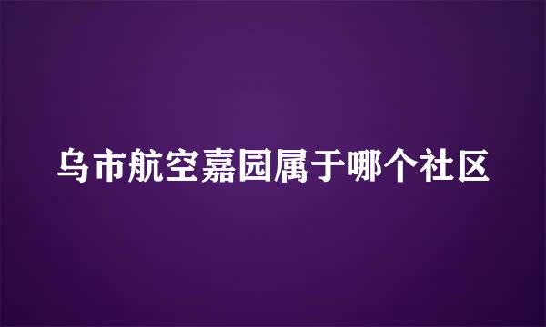 乌市航空嘉园属于哪个社区