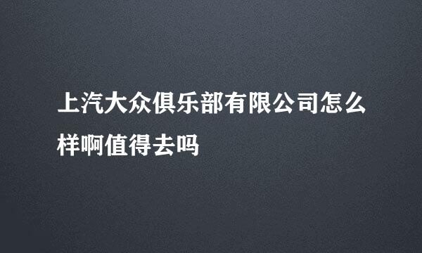 上汽大众俱乐部有限公司怎么样啊值得去吗