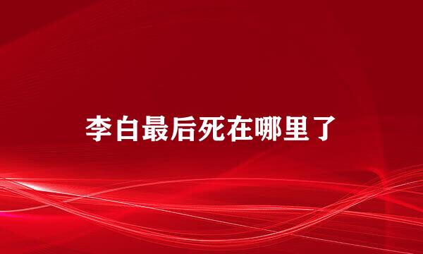 李白最后死在哪里了