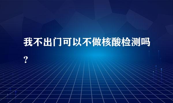 我不出门可以不做核酸检测吗？